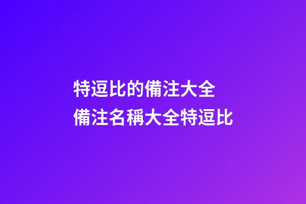 特逗比的備注大全 備注名稱大全特逗比